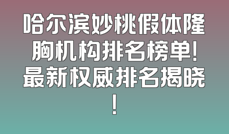 哈尔滨妙桃假体隆胸机构排名榜单！最新权威排名揭晓！