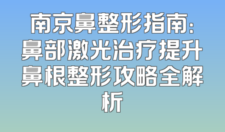 南京鼻整形指南：鼻部激光治疗提升鼻根整形攻略全解析