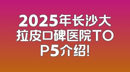2025年长沙大拉皮口碑医院TOP5介绍！