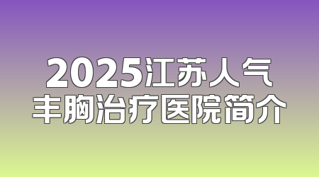 2025江苏人气丰胸治疗医院简介