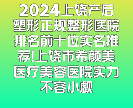 2024上饶产后塑形正规整形医院排名前十位实名推荐！上饶市希颜美医疗美容医院实力不容小觑