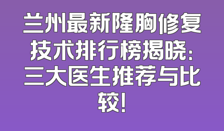 兰州最新隆胸修复技术排行榜揭晓：三大医生推荐与比较！