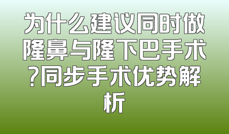 为什么建议同时做隆鼻与隆下巴手术？同步手术优势解析