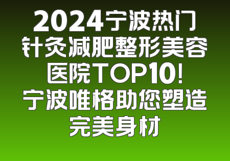 2024宁波热门针灸减肥整形美容医院TOP10！宁波唯格助您塑造完美身材