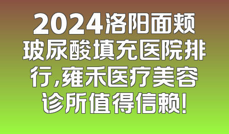 2024洛阳面颊玻尿酸填充医院排行，雍禾医疗美容诊所值得信赖！