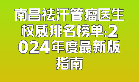 南昌祛汗管瘤医生权威排名榜单：2024年度最新版指南