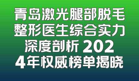 青岛激光腿部脱毛整形医生综合实力深度剖析 2024年权威榜单揭晓