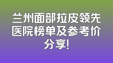 兰州面部拉皮领先医院榜单及参考价分享！