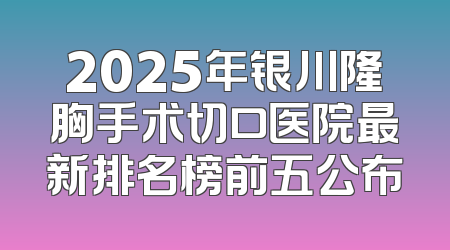 2025年银川隆胸手术切口医院最新排名榜前五公布