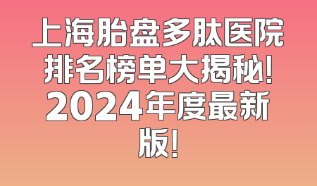 上海胎盘多肽医院排名榜单大揭秘！2024年度最新版！