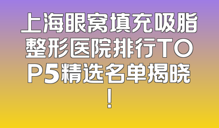 上海眼窝填充吸脂整形医院排行TOP5精选名单揭晓！