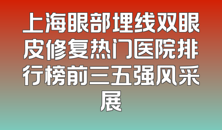 上海眼部埋线双眼皮修复热门医院排行榜前三五强风采展