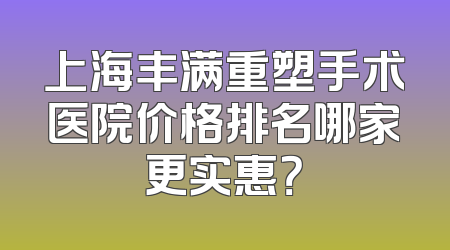 上海丰满重塑手术医院价格排名哪家更实惠？