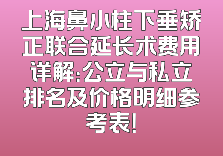 上海鼻小柱下垂矫正联合延长术费用详解：公立与私立排名及价格明细参考表！