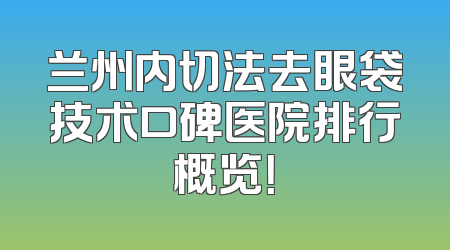 兰州内切法去眼袋技术口碑医院排行概览！