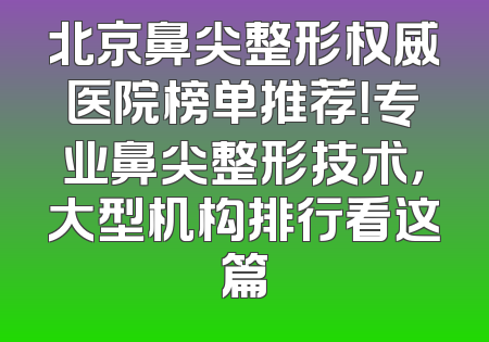 北京鼻尖整形权威医院榜单推荐！专业鼻尖整形技术，大型机构排行看这篇