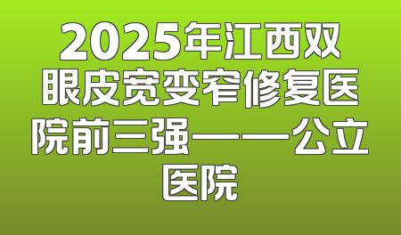2025年江西双眼皮宽变窄修复医院前三强——公立医院