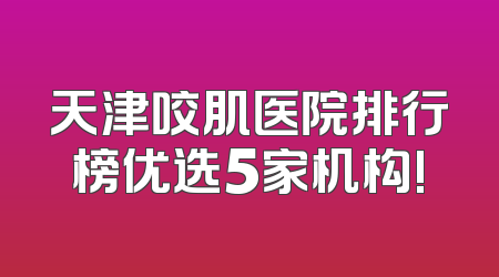 天津咬肌医院排行榜优选5家机构!