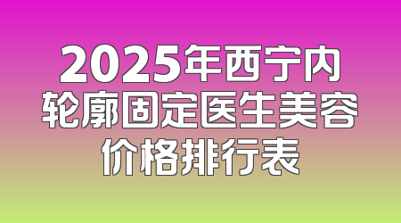 2025年西宁内轮廓固定医生美容价格排行表
