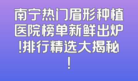 南宁热门眉形种植医院榜单新鲜出炉！排行精选大揭秘！