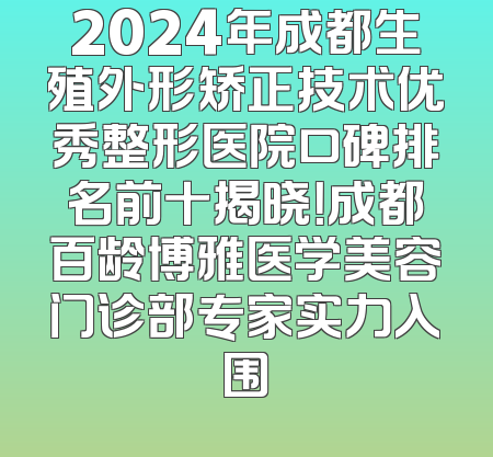 2024年成都生殖外形矫正技术优秀整形医院口碑排名前十揭晓！成都百龄博雅医学美容门诊部专家实力入围