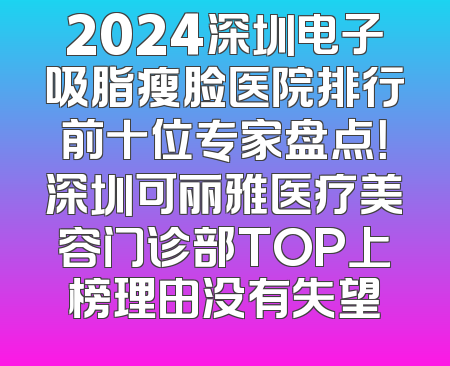 2024深圳电子吸脂瘦脸医院排行前十位专家盘点！深圳可丽雅医疗美容门诊部TOP上榜理由没有失望