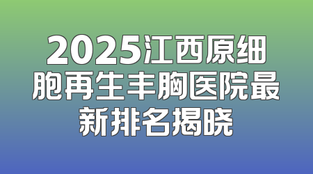 2025江西原细胞再生丰胸医院最新排名揭晓