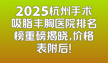 2025杭州手术吸脂丰胸医院排名榜重磅揭晓，价格表附后！