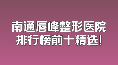 南通唇峰整形医院排行榜前十精选!