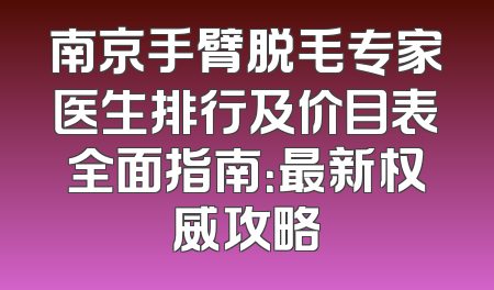 南京手臂脱毛专家医生排行及价目表全面指南：最新权威攻略
