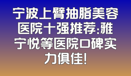 宁波上臂抽脂美容医院十强推荐：雅宁悦等医院口碑实力俱佳！