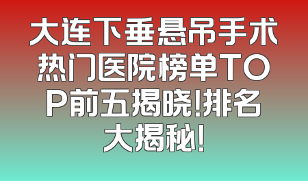 大连下垂悬吊手术热门医院榜单TOP前五揭晓！排名大揭秘！