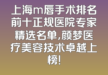 上海m唇手术排名前十正规医院专家精选名单，颜梦医疗美容技术卓越上榜！