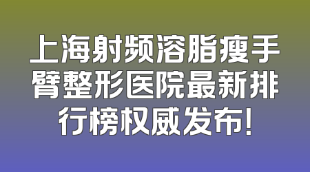 上海射频溶脂瘦手臂整形医院最新排行榜权威发布！