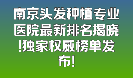 南京头发种植专业医院最新排名揭晓！独家权威榜单发布！
