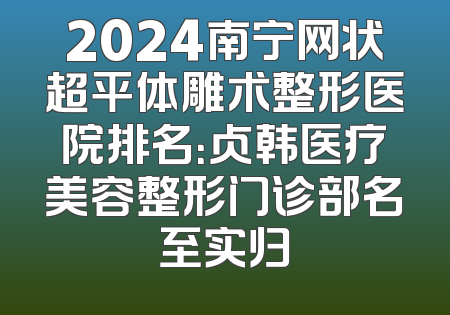 2024南宁网状超平体雕术整形医院排名：贞韩医疗美容整形门诊部名至实归