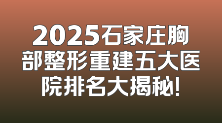 2025石家庄胸部整形重建五大医院排名大揭秘！