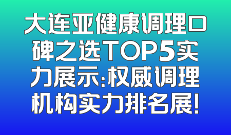 大连亚健康调理口碑之选TOP5实力展示：权威调理机构实力排名展！