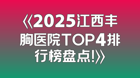 《2025江西丰胸医院TOP4排行榜盘点！》