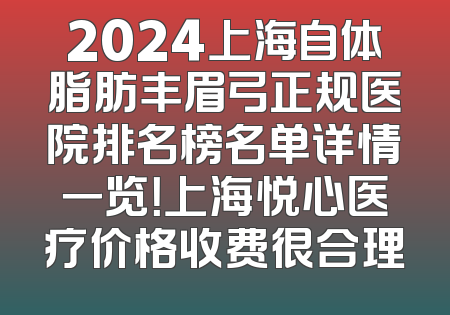 2024上海自体脂肪丰眉弓正规医院排名榜名单详情一览！上海悦心医疗价格收费很合理