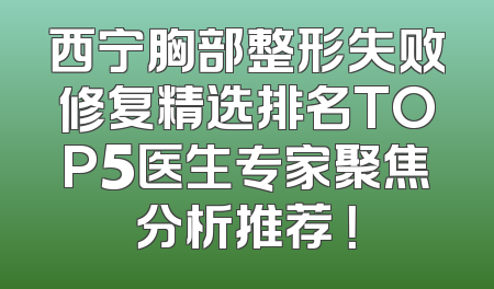 西宁胸部整形失败修复精选排名TOP5医生专家聚焦分析推荐 ！