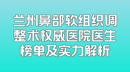 兰州鼻部软组织调整术权威医院医生榜单及实力解析