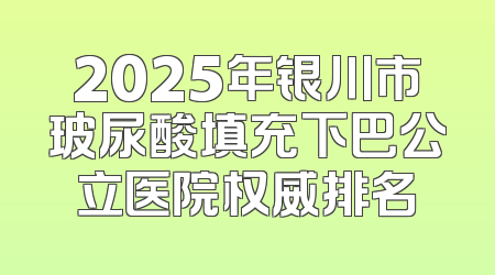 2025年银川市玻尿酸填充下巴公立医院权威排名