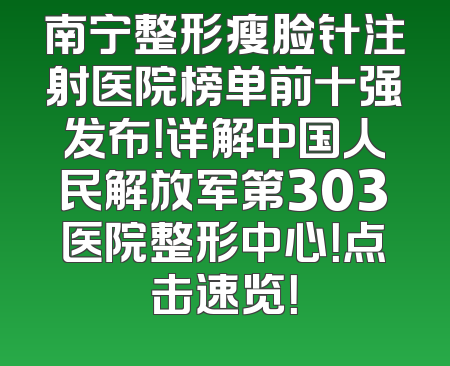 南宁整形瘦脸针注射医院榜单前十强发布！详解中国人民解放军第303医院整形中心！点击速览！