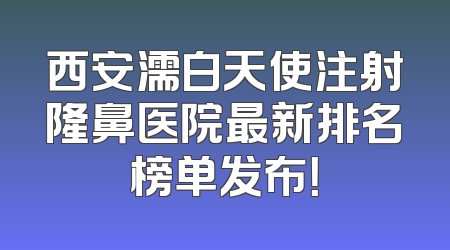 西安濡白天使注射隆鼻医院最新排名榜单发布！