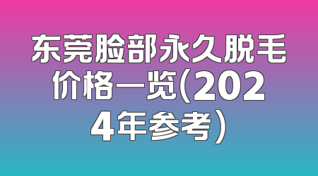 东莞脸部永久脱毛价格一览（2024年参考）