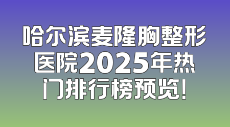 哈尔滨麦隆胸整形医院2025年热门排行榜预览！