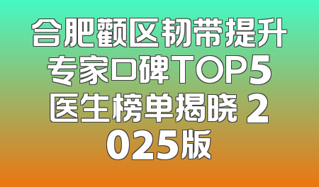 合肥颧区韧带提升专家口碑TOP5医生榜单揭晓 2025版