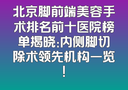 北京脚前端美容手术排名前十医院榜单揭晓：内侧脚切除术领先机构一览！