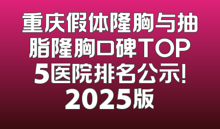 重庆假体隆胸与抽脂隆胸口碑TOP5医院排名公示！2025版